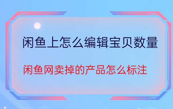 闲鱼上怎么编辑宝贝数量 闲鱼网卖掉的产品怎么标注？